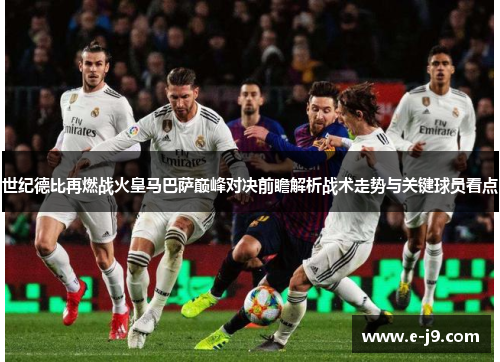 世纪德比再燃战火皇马巴萨巅峰对决前瞻解析战术走势与关键球员看点 世纪德比再燃战火皇马巴萨巅峰对决前瞻解析战术走势与关键球员看点