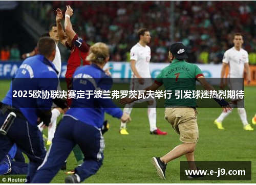2025欧协联决赛定于波兰弗罗茨瓦夫举行 引发球迷热烈期待