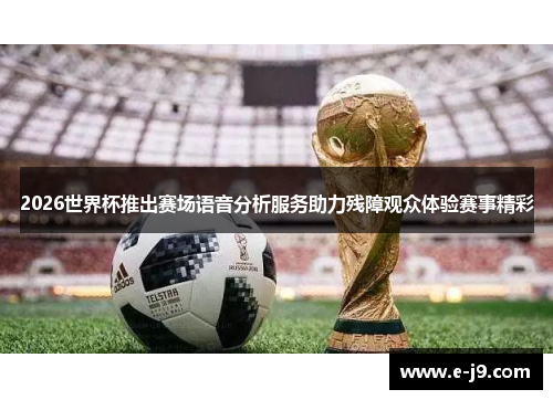 2026世界杯推出赛场语音分析服务助力残障观众体验赛事精彩 2026世界杯推出赛场语音分析服务助力残障观众体验赛事精彩