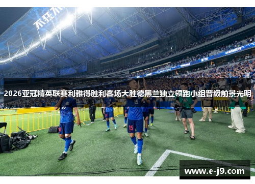 2026亚冠精英联赛利雅得胜利客场大胜德黑兰独立领跑小组晋级前景光明 2026亚冠精英联赛利雅得胜利客场大胜德黑兰独立领跑小组晋级前景光明