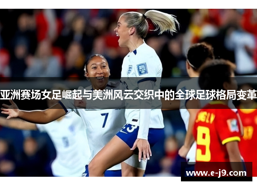 亚洲赛场女足崛起与美洲风云交织中的全球足球格局变革 亚洲赛场女足崛起与美洲风云交织中的全球足球格局变革