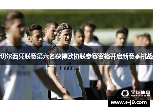 切尔西凭联赛第六名获得欧协联参赛资格开启新赛季挑战 切尔西凭联赛第六名获得欧协联参赛资格开启新赛季挑战