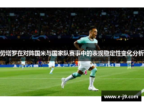 劳塔罗在对阵国米与国家队赛事中的表现稳定性变化分析 劳塔罗在对阵国米与国家队赛事中的表现稳定性变化分析