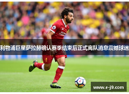 利物浦巨星萨拉赫确认赛季结束后正式离队消息震撼球迷 利物浦巨星萨拉赫确认赛季结束后正式离队消息震撼球迷