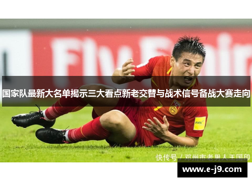 国家队最新大名单揭示三大看点新老交替与战术信号备战大赛走向