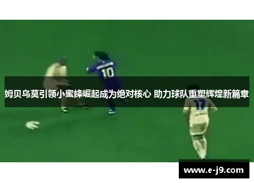 姆贝乌莫引领小蜜蜂崛起成为绝对核心 助力球队重塑辉煌新篇章