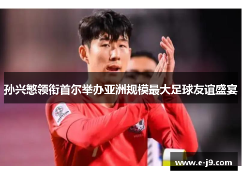 孙兴慜领衔首尔举办亚洲规模最大足球友谊盛宴 孙兴慜领衔首尔举办亚洲规模最大足球友谊盛宴