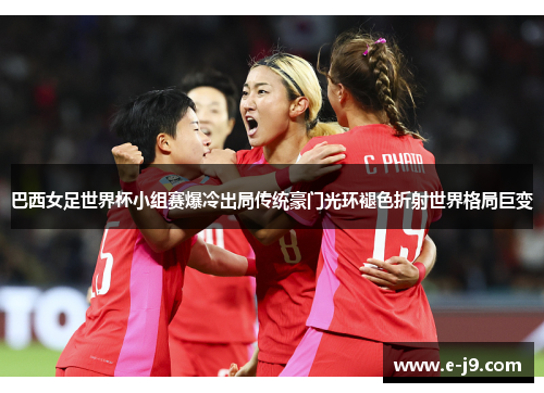 巴西女足世界杯小组赛爆冷出局传统豪门光环褪色折射世界格局巨变