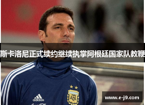 斯卡洛尼正式续约继续执掌阿根廷国家队教鞭