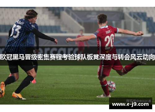 欧冠黑马晋级密集赛程考验球队板凳深度与转会风云动向 欧冠黑马晋级密集赛程考验球队板凳深度与转会风云动向