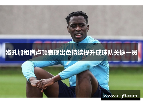 洛孔加租借卢顿表现出色持续提升成球队关键一员