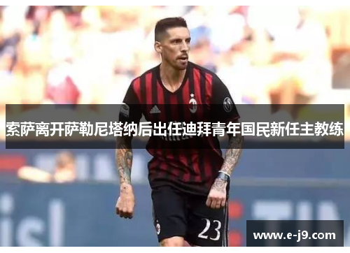 索萨离开萨勒尼塔纳后出任迪拜青年国民新任主教练 索萨离开萨勒尼塔纳后出任迪拜青年国民新任主教练