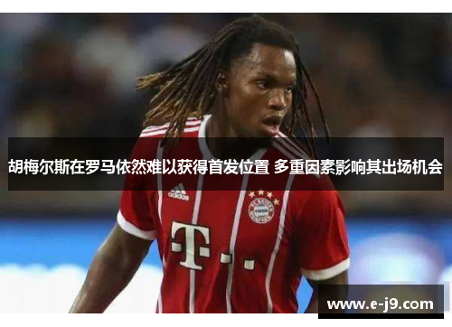 胡梅尔斯在罗马依然难以获得首发位置 多重因素影响其出场机会