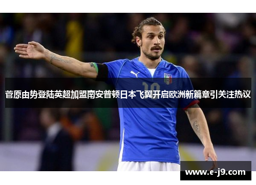 菅原由势登陆英超加盟南安普顿日本飞翼开启欧洲新篇章引关注热议