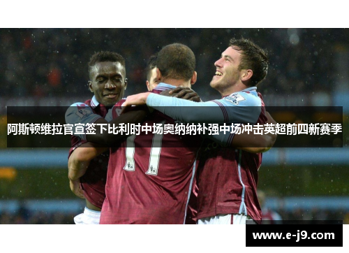 阿斯顿维拉官宣签下比利时中场奥纳纳补强中场冲击英超前四新赛季