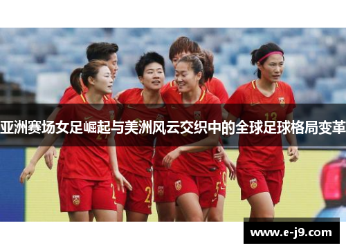 亚洲赛场女足崛起与美洲风云交织中的全球足球格局变革