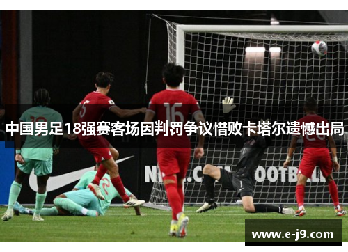 中国男足18强赛客场因判罚争议惜败卡塔尔遗憾出局