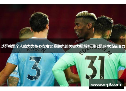 以罗德里个人能力为核心左右比赛胜负的关键力量解析现代足球中场统治力