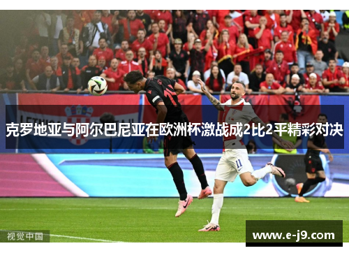 克罗地亚与阿尔巴尼亚在欧洲杯激战成2比2平精彩对决