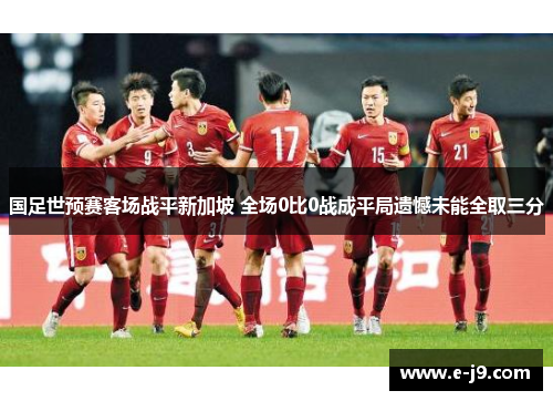 国足世预赛客场战平新加坡 全场0比0战成平局遗憾未能全取三分