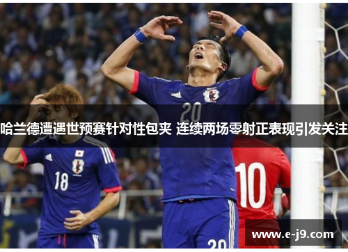 哈兰德遭遇世预赛针对性包夹 连续两场零射正表现引发关注