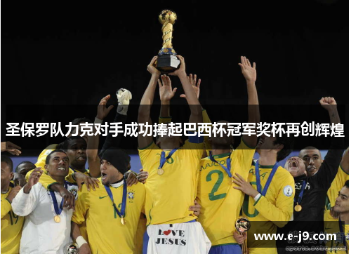 圣保罗队力克对手成功捧起巴西杯冠军奖杯再创辉煌