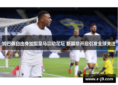 姆巴佩自由身加盟皇马震动足坛 新篇章开启引发全球关注