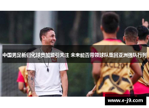 中国男足新归化球员加盟引关注 未来能否带领球队重回亚洲强队行列