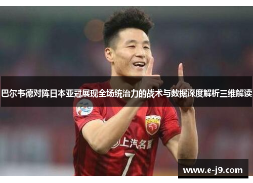 巴尔韦德对阵日本亚冠展现全场统治力的战术与数据深度解析三维解读