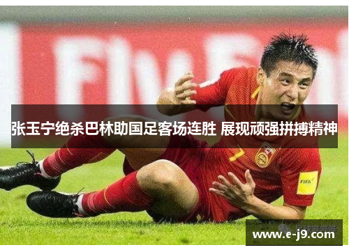 张玉宁绝杀巴林助国足客场连胜 展现顽强拼搏精神