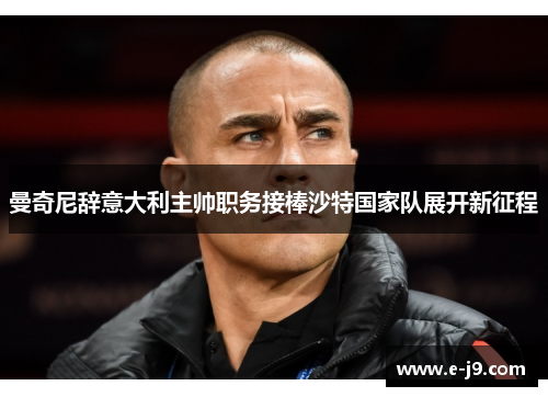 曼奇尼辞意大利主帅职务接棒沙特国家队展开新征程