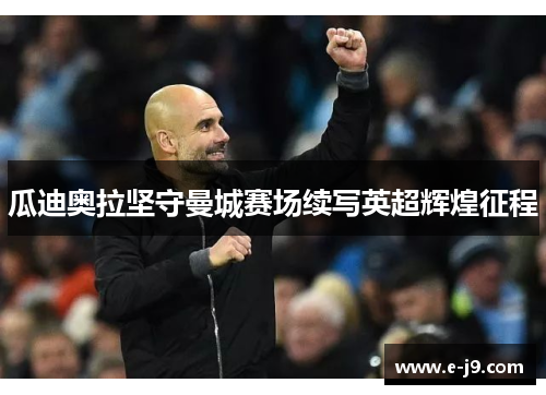 瓜迪奥拉坚守曼城赛场续写英超辉煌征程 瓜迪奥拉坚守曼城赛场续写英超辉煌征程