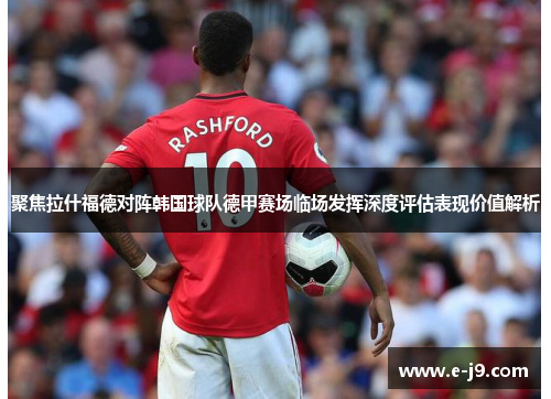 聚焦拉什福德对阵韩国球队德甲赛场临场发挥深度评估表现价值解析