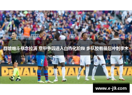 群雄缠斗悬念拉满 意甲争四进入白热化阶段 多队胶着最后冲刺季末