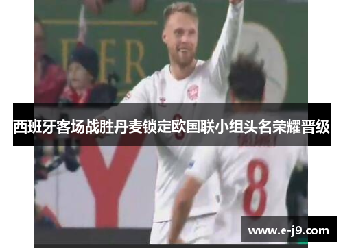西班牙客场战胜丹麦锁定欧国联小组头名荣耀晋级 西班牙客场战胜丹麦锁定欧国联小组头名荣耀晋级