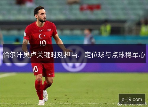 恰尔汗奥卢关键时刻担当,定位球与点球稳军心 恰尔汗奥卢关键时刻担当,定位球与点球稳军心